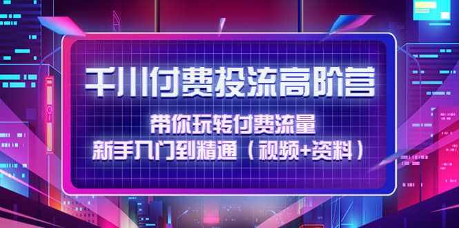 千川付费投流高阶训练营：带你玩转付费流量，新手入门到精通（视频+资料）-泰戈创艺资源库