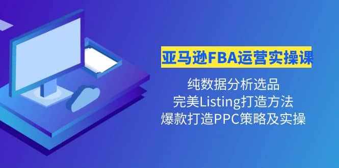 亚马逊FBA运营实操课 纯数据分析选品+完美Listing打造+爆款打造PPC策略实操-泰戈创艺资源库