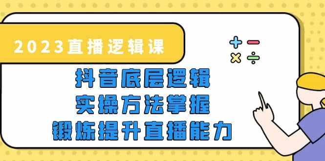 2023直播·逻辑课，抖音底层逻辑+实操方法掌握，锻炼提升直播能力-泰戈创艺资源库