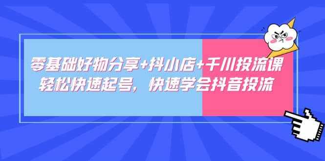 零基础好物分享+抖小店+千川投流课：轻松快速起号，快速学会抖音投流-泰戈创艺资源库