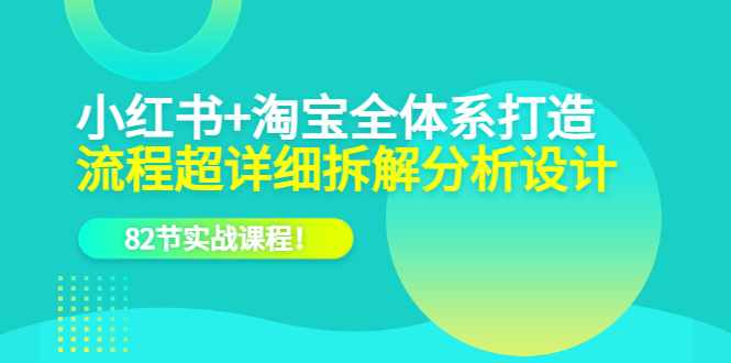 小红书+淘宝·全体系打造，流程超详细拆解分析设计，82节实战课程-泰戈创艺资源库