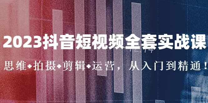 2023抖音短视频全套实战课：思维+拍摄+剪辑+运营，从入门到精通-泰戈创艺资源库