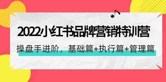 2022小红书品牌营销特训营：操盘手进阶，基础篇+执行篇+管理篇（42节）-泰戈创艺资源库