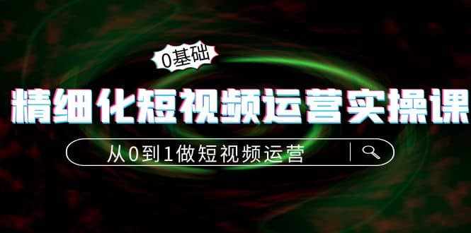 精细化短视频运营实操课，从0到1做短视频运营：算法篇+定位篇+内容篇-泰戈创艺资源库