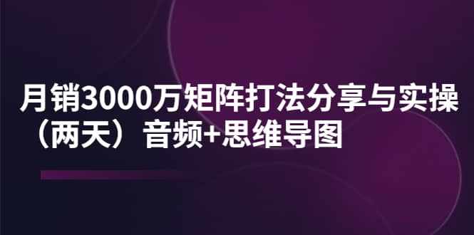 某线下培训：月销3000万矩阵打法分享与实操（两天）音频+思维导图-泰戈创艺资源库