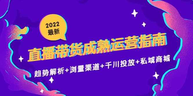 2022最新直播带货成熟运营指南：趋势解析+浏量渠道+千川投放+私域商城-泰戈创艺资源库