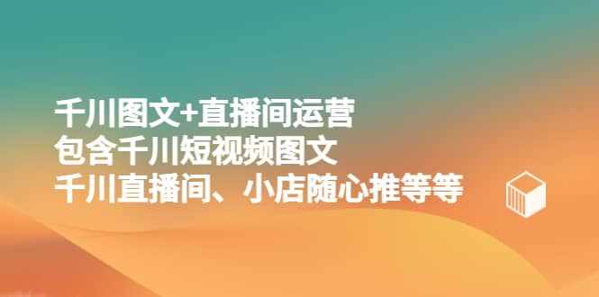 千川图文+直播间运营，包含千川短视频图文、千川直播间、小店随心推等等-泰戈创艺资源库