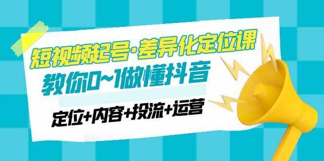 2023短视频起号·差异化定位课：0~1做懂抖音（定位+内容+投流+运营）-泰戈创艺资源库