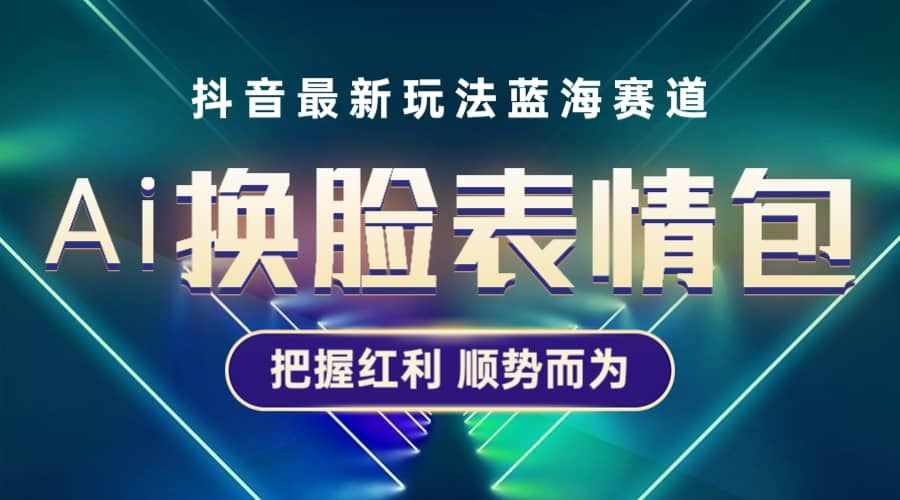 抖音AI换脸表情包小程序变现最新玩法，单条视频变现1万+普通人也能轻松玩转-泰戈创艺资源库