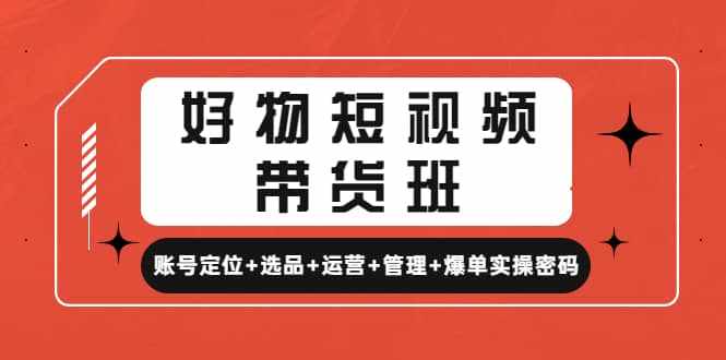 好物短视频带货班：账号定位+选品+运营+管理+爆单实操密码-泰戈创艺资源库