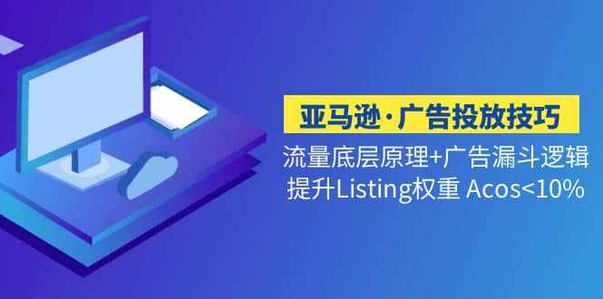 亚马逊·广告投放技巧流量底层+广告漏斗逻辑+提升Listing权重 Acos-泰戈创艺资源库