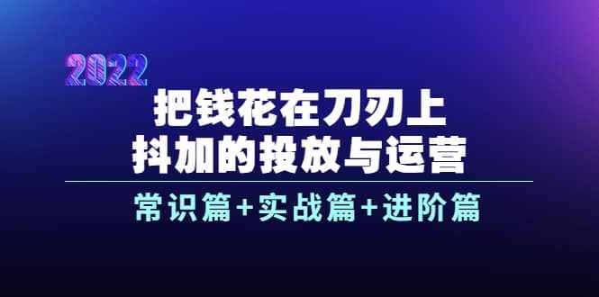 把钱花在刀刃上，抖加的投放与运营：常识篇+实战篇+进阶篇（28节课）-泰戈创艺资源库