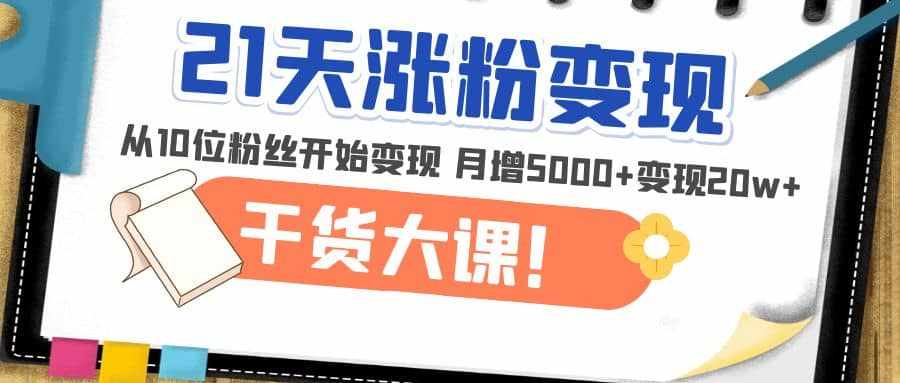 21天精准涨粉变现干货大课：从10位粉丝开始变现 月增5000+-泰戈创艺资源库