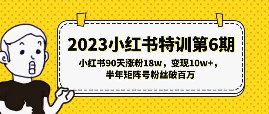 2023小红书特训第6期，小红书90天涨粉18w，变现10w+，半年矩阵号粉丝破百万-泰戈创艺资源库