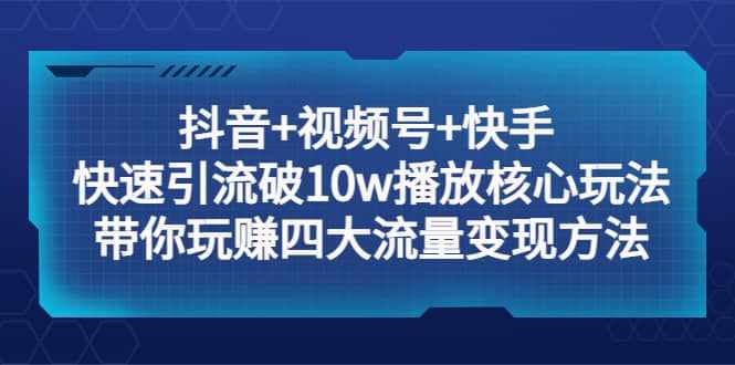 抖音+视频号+快手 快速引流破10w播放核心玩法：带你玩赚四大流量变现方法-泰戈创艺资源库