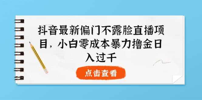 抖音最新偏门不露脸直播项目，小白零成本暴力撸金日入1000+-泰戈创艺资源库