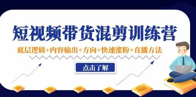 短视频带货混剪训练营：底层逻辑+内容输出+方向+快速涨粉+直播方法！-泰戈创艺资源库