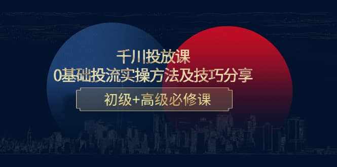 千川投放课：0基础投流实操方法及技巧分享，初级+高级必修课-泰戈创艺资源库