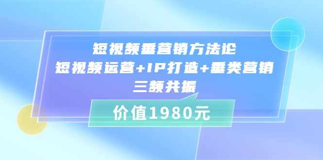 短视频垂营销方法论:短视频运营+IP打造+垂类营销，三频共振（价值1980）-泰戈创艺资源库