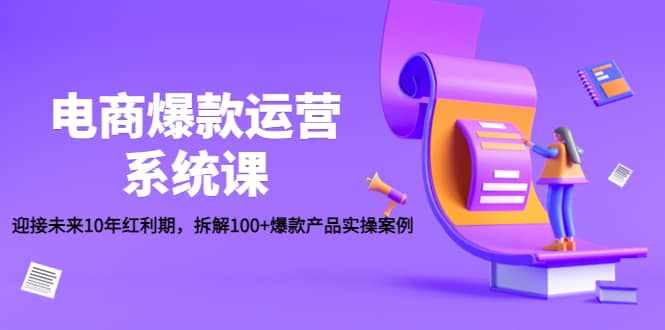 电商爆款运营系统课：迎接未来10年红利期，拆解100+爆款产品实操案例-泰戈创艺资源库