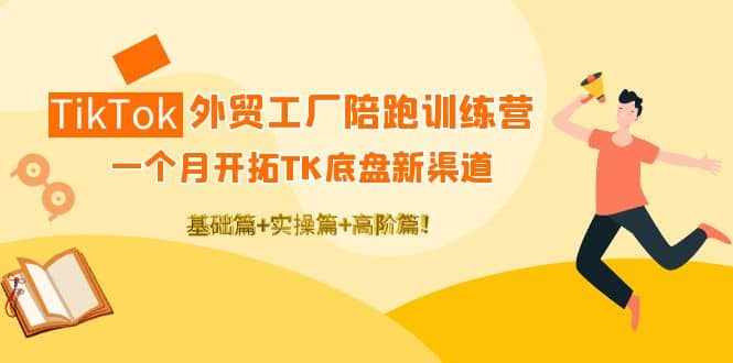 TikTok外贸工厂陪跑训练营：一个月开拓TK底盘新渠道 基础+实操+高阶篇-泰戈创艺资源库