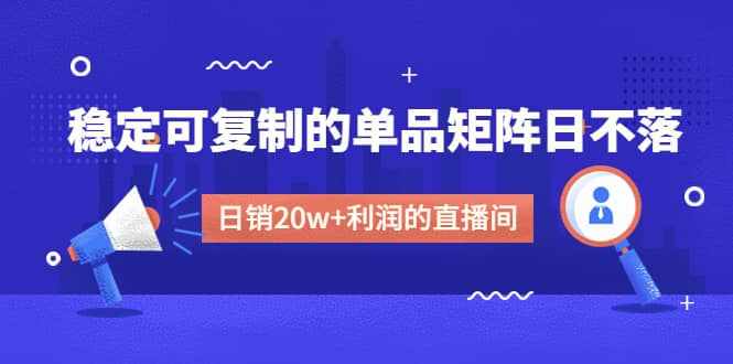 某电商线下课程，稳定可复制的单品矩阵日不落，做一个日销20w+利润的直播间-泰戈创艺资源库