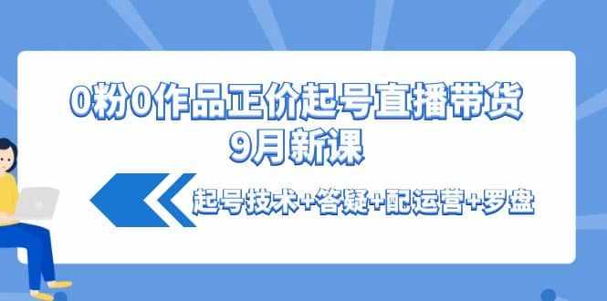 0粉0作品正价起号直播带货9月新课：起号技术+答疑+配运营+罗盘-泰戈创艺资源库