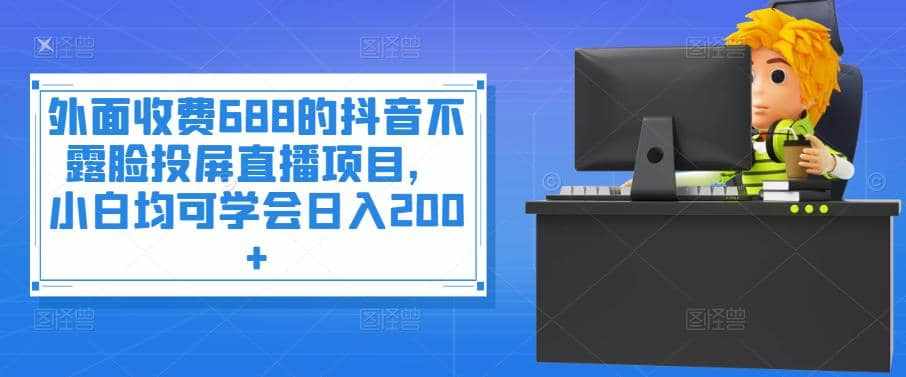 外面收费688的抖音不露脸投屏直播项目，小白均可学会日入200+-泰戈创艺资源库