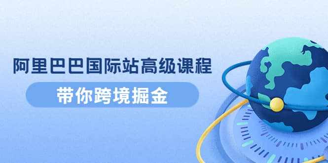 阿里巴巴国际站高级课程：带你跨境掘金，选品+优化+广告+推广-泰戈创艺资源库