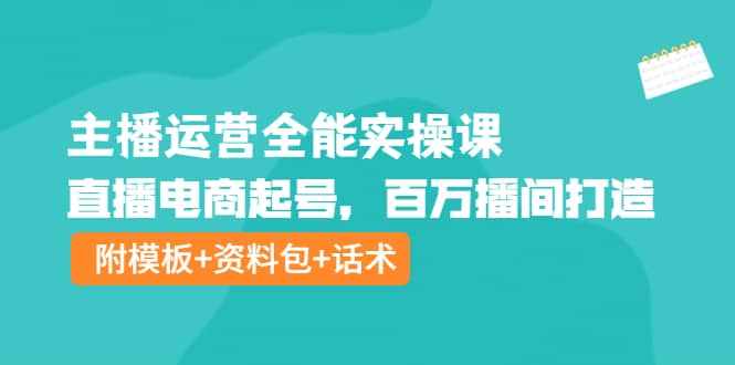 主播运营全能实操课：直播电商起号，百万播间打造（附模板+资料包+话术）-泰戈创艺资源库