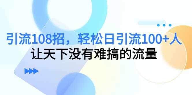 Y.L108招，轻松日Y.L100+人，让天下没有难搞的流量-泰戈创艺资源库