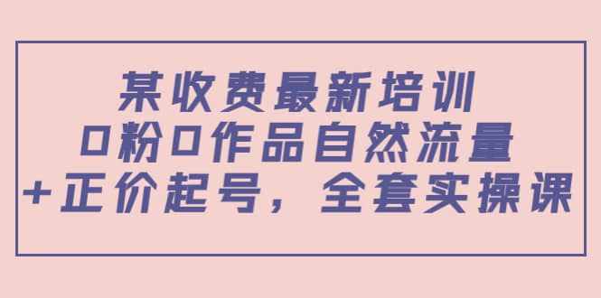 某收费最新培训：0粉0作品自然流量+正价起号，全套实操课-泰戈创艺资源库