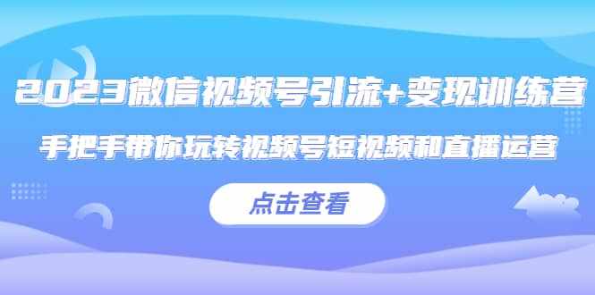 2023微信视频号引流+变现训练营：手把手带你玩转视频号短视频和直播运营-泰戈创艺资源库