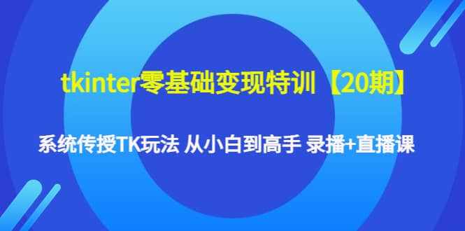 tkinter零基础变现特训【20期】系统传授TK玩法 从小白到高手 录播+直播课-泰戈创艺资源库