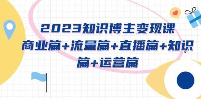 2023知识博主变现实战进阶课：商业篇+流量篇+直播篇+知识篇+运营篇-泰戈创艺资源库