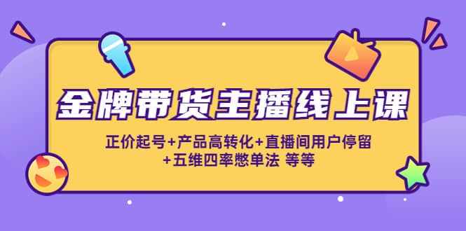 金牌带货主播线上课：正价起号+产品高转化+直播间用户停留+五维四率憋单法-泰戈创艺资源库