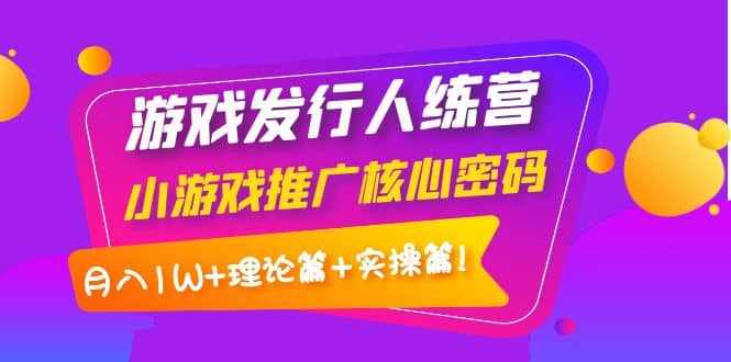 游戏发行人训练营：小游戏推广核心密码，理论篇+实操篇-泰戈创艺资源库