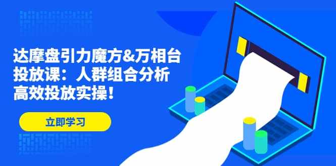 达摩盘引力魔方&万相台投放课：人群组合分析，高效投放实操-泰戈创艺资源库