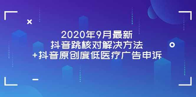 2020年9月最新抖音跳核对解决方法+抖音原创度低医疗广告申诉-泰戈创艺资源库