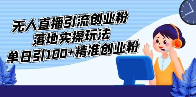 外面收费3980的无人直播引流创业粉落地实操玩法，单日引100+精准创业粉-泰戈创艺资源库