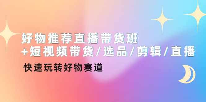 好物推荐直播带货班+短视频带货/选品/剪辑/直播，快速玩转好物赛道-泰戈创艺资源库