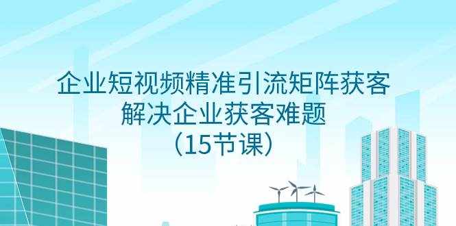 （7983期）企业短视频精准引流矩阵获客，解决企业获客难题（15节课）-泰戈创艺资源库