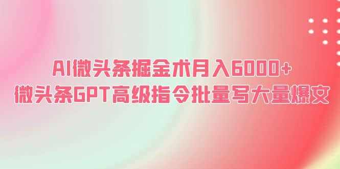 AI微头条掘金术月入6000+ 微头条GPT高级指令批量写大量爆文-泰戈创艺资源库