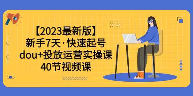 【2023最新版】新手7天·快速起号：dou+投放运营实操课（40节视频课）-泰戈创艺资源库