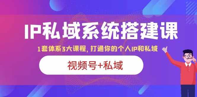 IP私域 系统搭建课，视频号+私域 1套 体系 3大课程，打通你的个人ip私域-泰戈创艺资源库