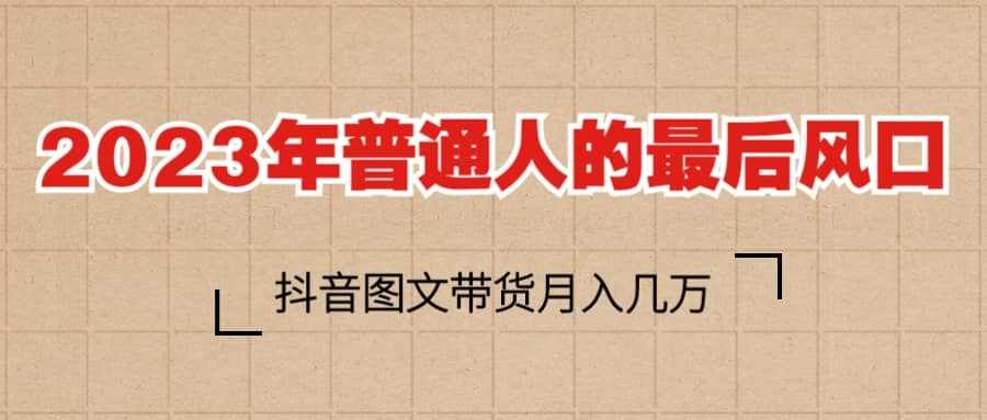 2023普通人的最后风口，抖音图文带货月入几万+-泰戈创艺资源库