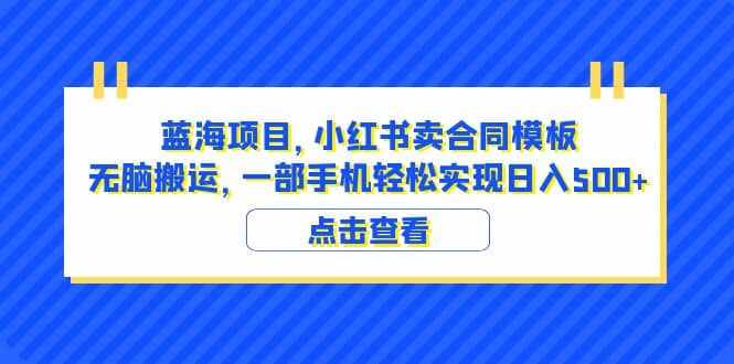 蓝海项目 小红书卖合同模板 无脑搬运 一部手机日入500+（教程+4000份模板）-泰戈创艺资源库