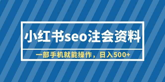 小红书seo注会资料，一部手机就能操作，日入500+（教程+资料）-泰戈创艺资源库