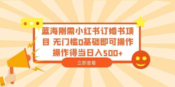 蓝海刚需小红书订婚书项目 无门槛0基础即可操作 操作得当日入500+-泰戈创艺资源库