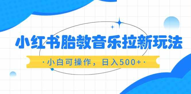 小红书胎教音乐拉新玩法，小白可操作，日入500+（资料已打包）-泰戈创艺资源库